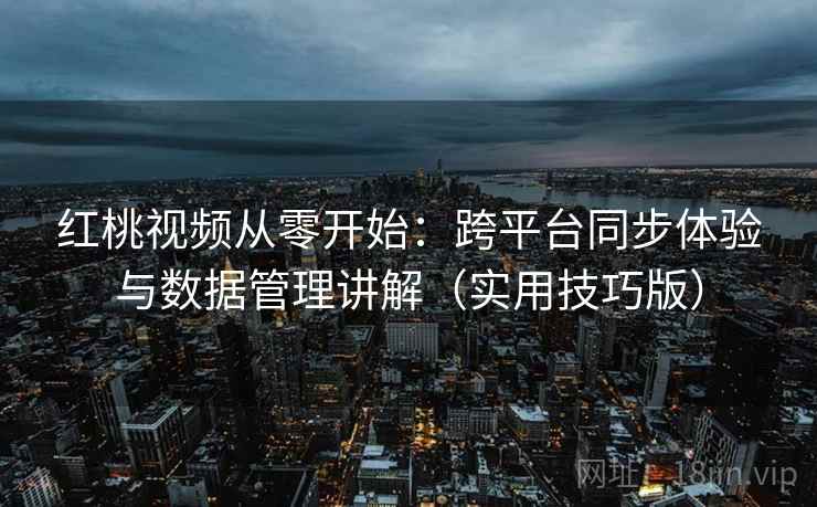 红桃视频从零开始：跨平台同步体验与数据管理讲解（实用技巧版）