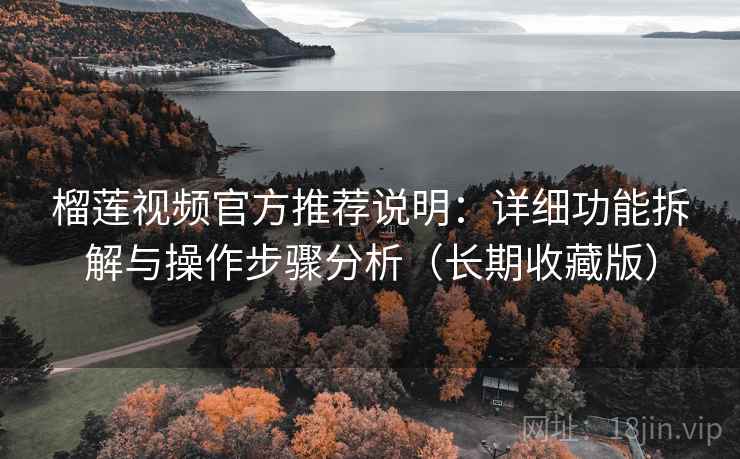 榴莲视频官方推荐说明:详细功能拆解与操作步骤分析(长期收藏版) 榴莲视频官方推荐说明:详细功能拆解与操作步骤分析(长期收藏版)