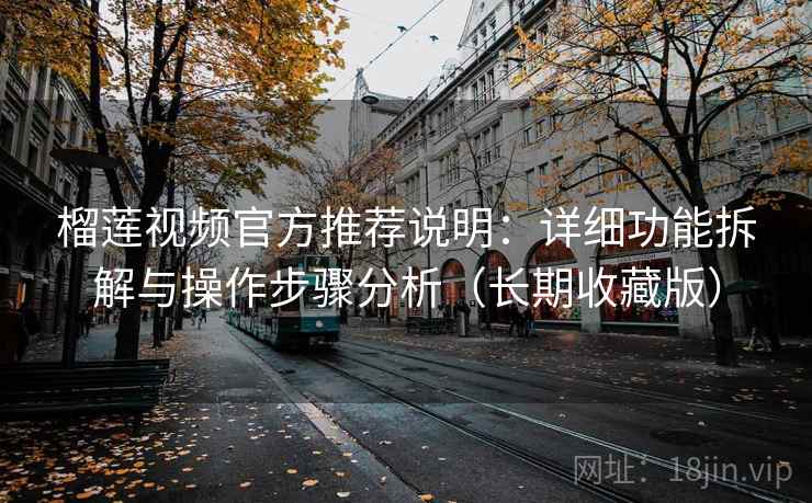 榴莲视频官方推荐说明：详细功能拆解与操作步骤分析（长期收藏版）