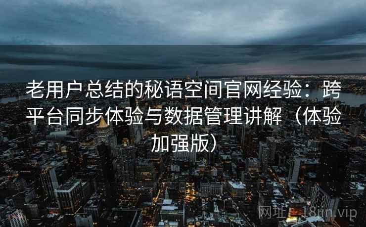 老用户总结的秘语空间官网经验：跨平台同步体验与数据管理讲解（体验加强版）