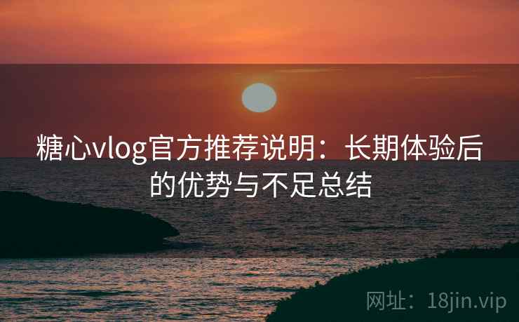 糖心vlog官方推荐说明：长期体验后的优势与不足总结