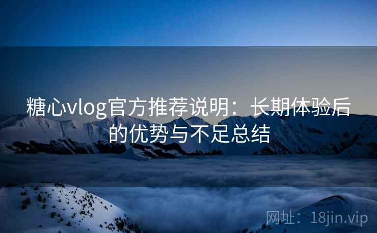 糖心vlog官方推荐说明：长期体验后的优势与不足总结