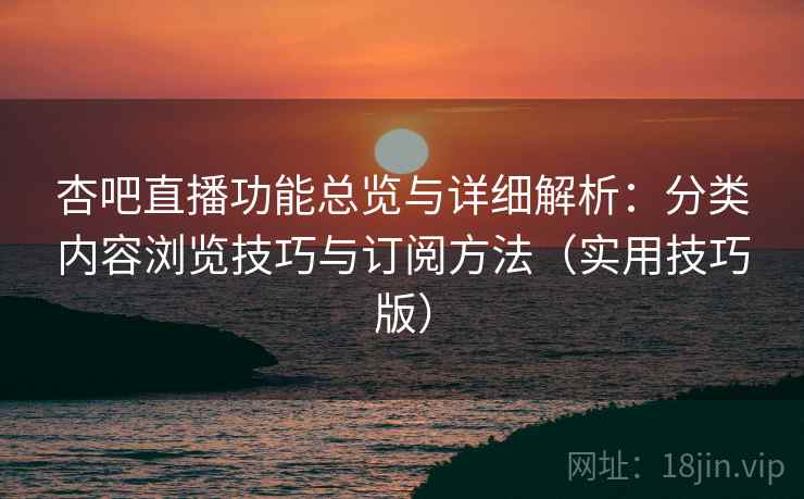 杏吧直播功能总览与详细解析：分类内容浏览技巧与订阅方法（实用技巧版）