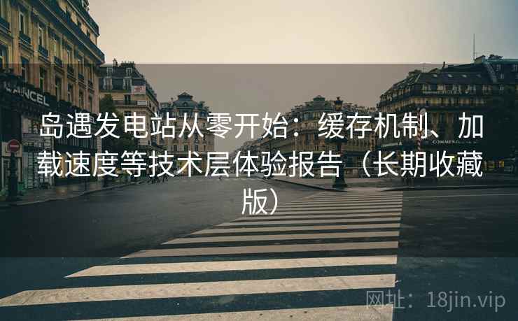 岛遇发电站从零开始:缓存机制、加载速度等技术层体验报告(长期收藏版) 岛遇发电站从零开始:缓存机制、加载速度等技术层体验报告(长期收藏版)