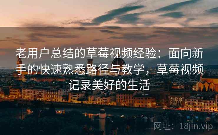 老用户总结的草莓视频经验：面向新手的快速熟悉路径与教学，草莓视频记录美好的生活