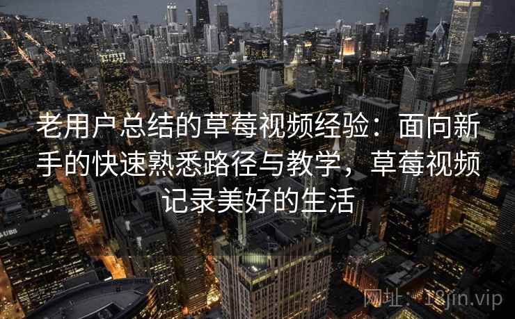 老用户总结的草莓视频经验:面向新手的快速熟悉路径与教学,草莓视频记录美好的生活 老用户总结的草莓视频经验:面向新手的快速熟悉路径与教学,草莓视频记录美好的生活