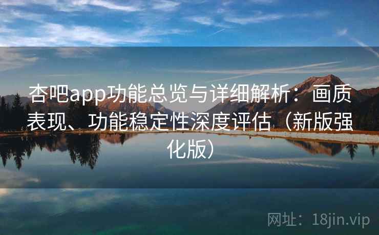 杏吧app功能总览与详细解析：画质表现、功能稳定性深度评估（新版强化版）