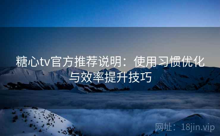 糖心tv官方推荐说明：使用习惯优化与效率提升技巧