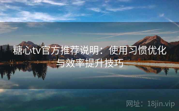 糖心tv官方推荐说明：使用习惯优化与效率提升技巧