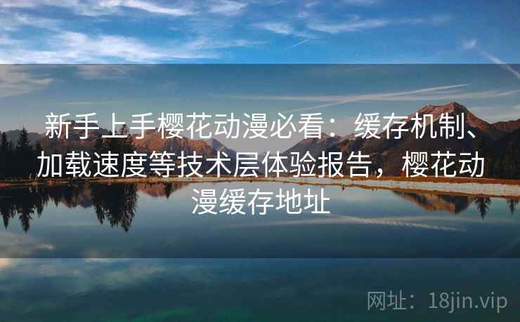 新手上手樱花动漫必看:缓存机制、加载速度等技术层体验报告,樱花动漫缓存地址 新手上手樱花动漫必看:缓存机制、加载速度等技术层体验报告,樱花动漫缓存地址