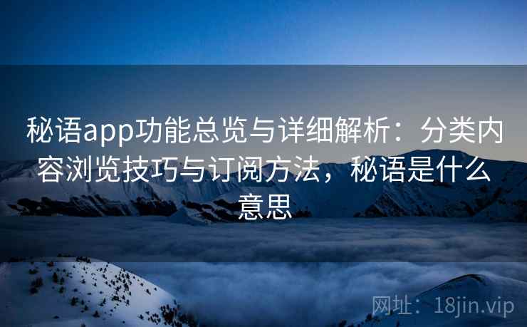 秘语app功能总览与详细解析：分类内容浏览技巧与订阅方法，秘语是什么意思