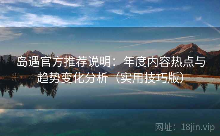 岛遇官方推荐说明：年度内容热点与趋势变化分析（实用技巧版）