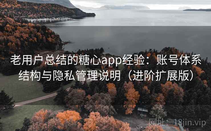 老用户总结的糖心app经验：账号体系结构与隐私管理说明（进阶扩展版）