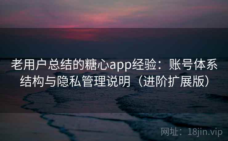 老用户总结的糖心app经验：账号体系结构与隐私管理说明（进阶扩展版）