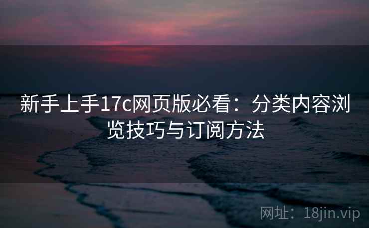 新手上手17c网页版必看：分类内容浏览技巧与订阅方法
