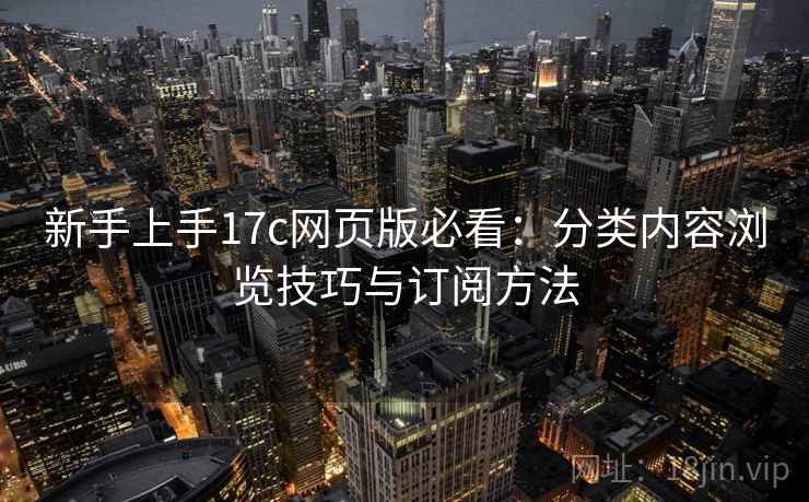 新手上手17c网页版必看：分类内容浏览技巧与订阅方法