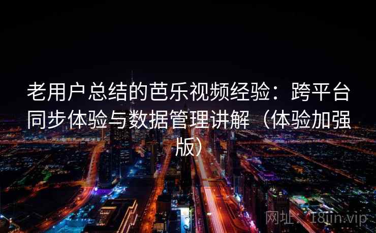老用户总结的芭乐视频经验:跨平台同步体验与数据管理讲解(体验加强版) 老用户总结的芭乐视频经验:跨平台同步体验与数据管理讲解(体验加强版)