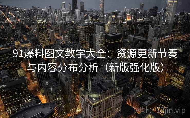 91爆料图文教学大全：资源更新节奏与内容分布分析（新版强化版）