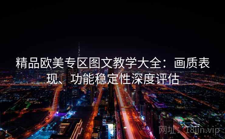 精品欧美专区图文教学大全:画质表现、功能稳定性深度评估 精品欧美专区图文教学大全:画质表现、功能稳定性深度评估