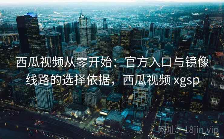 西瓜视频从零开始:官方入口与镜像线路的选择依据,西瓜视频 xgsp 西瓜视频从零开始:官方入口与镜像线路的选择依据,西瓜视频 xgsp