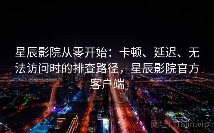 星辰影院从零开始：卡顿、延迟、无法访问时的排查路径，星辰影院官方客户端