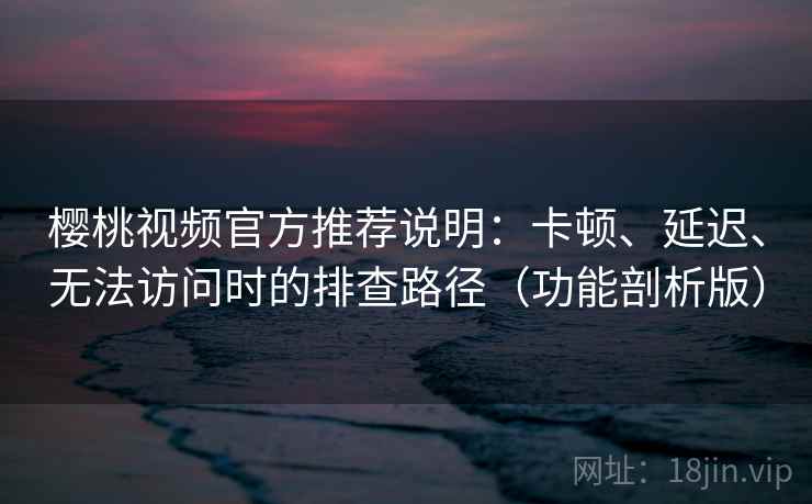 樱桃视频官方推荐说明：卡顿、延迟、无法访问时的排查路径（功能剖析版）