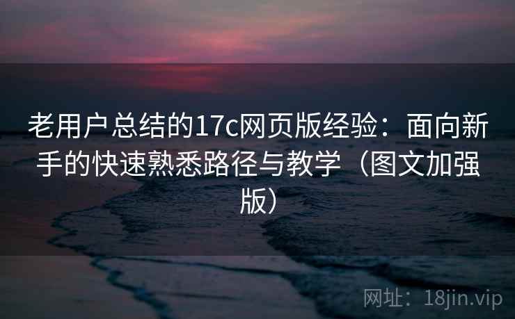 老用户总结的17c网页版经验:面向新手的快速熟悉路径与教学(图文加强版) 老用户总结的17c网页版经验:面向新手的快速熟悉路径与教学(图文加强版)