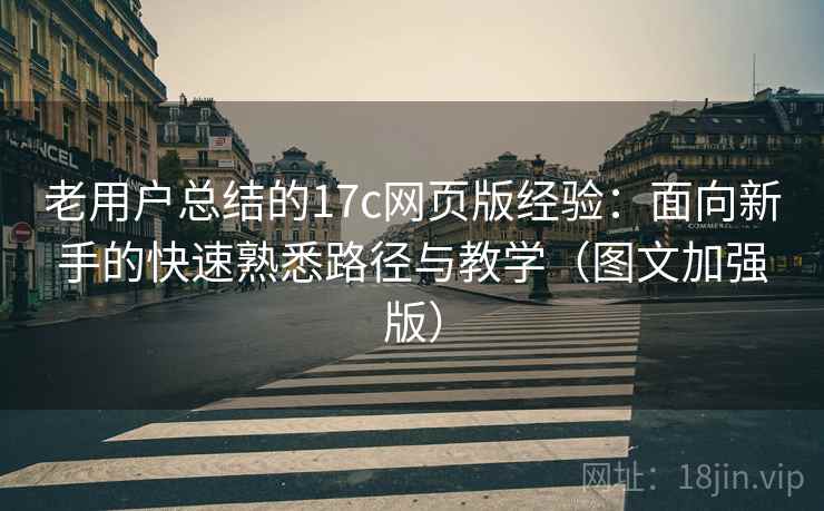 老用户总结的17c网页版经验：面向新手的快速熟悉路径与教学（图文加强版）