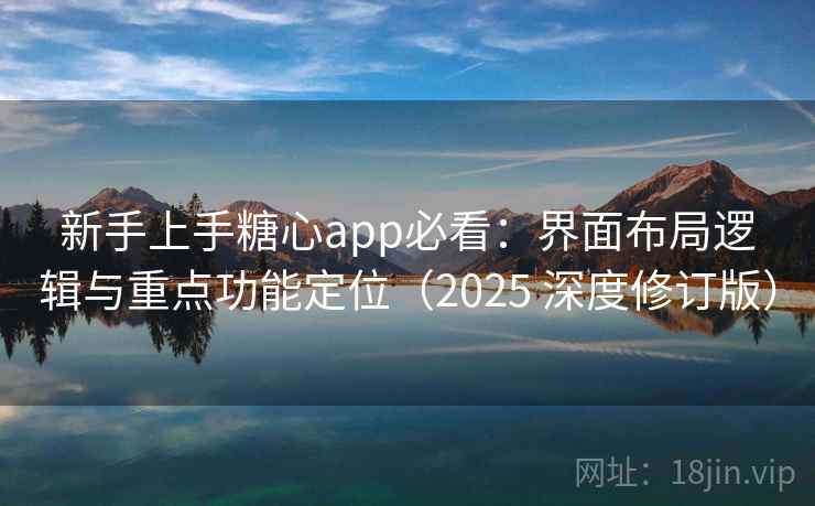 新手上手糖心app必看：界面布局逻辑与重点功能定位（2025 深度修订版）