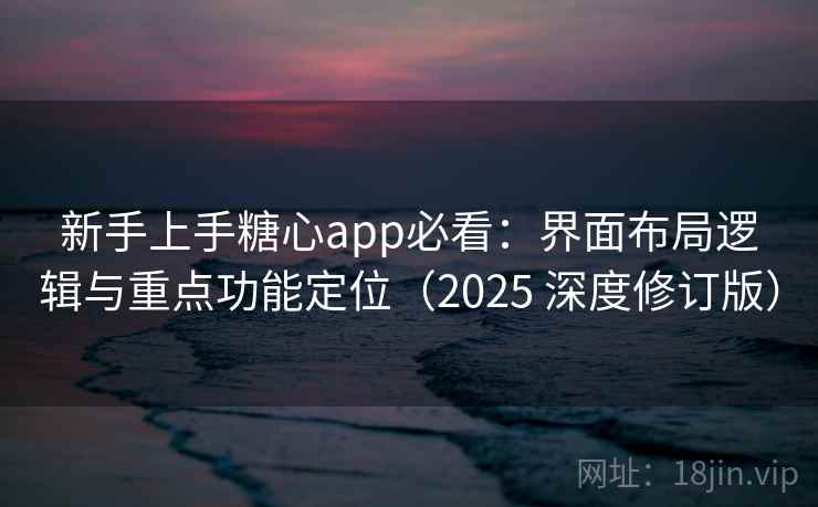新手上手糖心app必看:界面布局逻辑与重点功能定位(2025 深度修订版) 新手上手糖心app必看:界面布局逻辑与重点功能定位(2025 深度修订版)