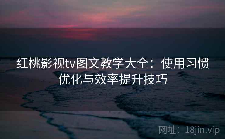 红桃影视tv图文教学大全：使用习惯优化与效率提升技巧