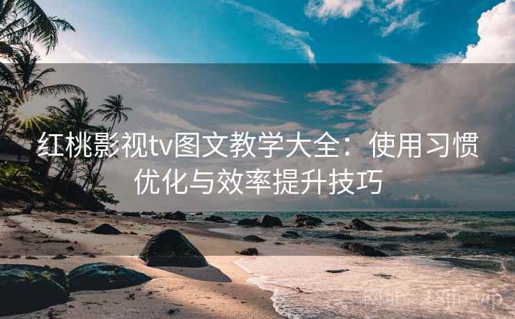红桃影视tv图文教学大全：使用习惯优化与效率提升技巧