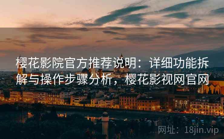 樱花影院官方推荐说明：详细功能拆解与操作步骤分析，樱花影视网官网