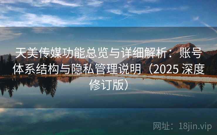 天美传媒功能总览与详细解析：账号体系结构与隐私管理说明（2025 深度修订版）