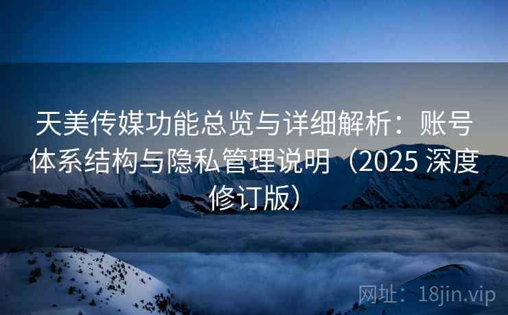 天美传媒功能总览与详细解析：账号体系结构与隐私管理说明（2025 深度修订版）