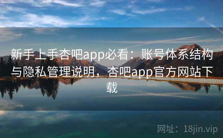 新手上手杏吧app必看：账号体系结构与隐私管理说明，杏吧app官方网站下载