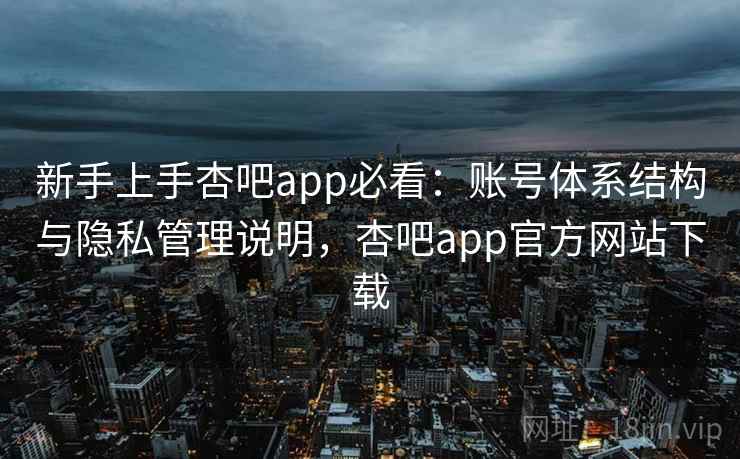 新手上手杏吧app必看：账号体系结构与隐私管理说明，杏吧app官方网站下载