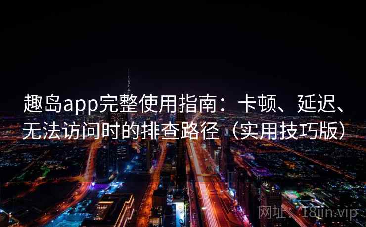 趣岛app完整使用指南：卡顿、延迟、无法访问时的排查路径（实用技巧版）