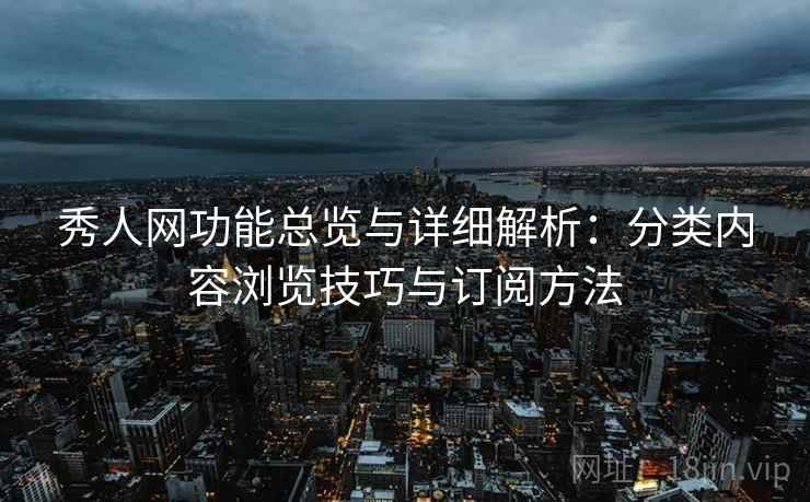秀人网功能总览与详细解析:分类内容浏览技巧与订阅方法 秀人网功能总览与详细解析:分类内容浏览技巧与订阅方法