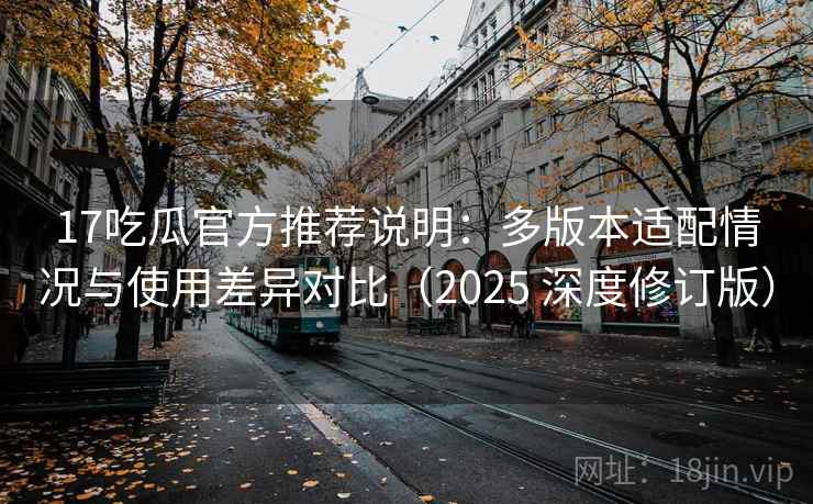 17吃瓜官方推荐说明：多版本适配情况与使用差异对比（2025 深度修订版）