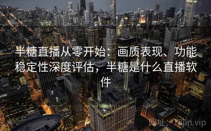 半糖直播从零开始：画质表现、功能稳定性深度评估，半糖是什么直播软件