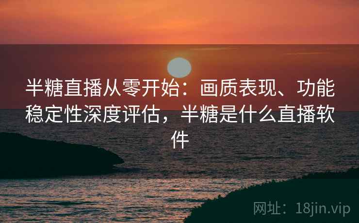 半糖直播从零开始:画质表现、功能稳定性深度评估,半糖是什么直播软件 半糖直播从零开始:画质表现、功能稳定性深度评估,半糖是什么直播软件