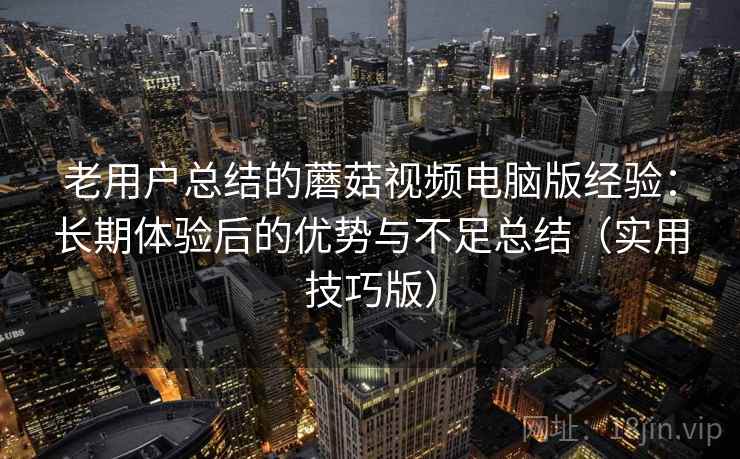 老用户总结的蘑菇视频电脑版经验:长期体验后的优势与不足总结(实用技巧版) 老用户总结的蘑菇视频电脑版经验:长期体验后的优势与不足总结(实用技巧版)