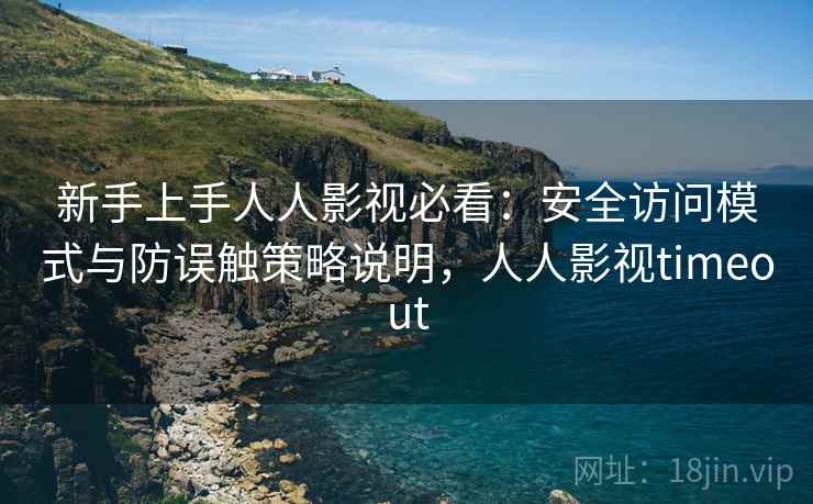 新手上手人人影视必看：安全访问模式与防误触策略说明，人人影视timeout