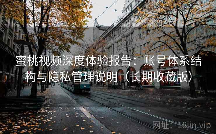 蜜桃视频深度体验报告:账号体系结构与隐私管理说明(长期收藏版) 蜜桃视频深度体验报告:账号体系结构与隐私管理说明(长期收藏版)