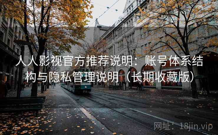 人人影视官方推荐说明：账号体系结构与隐私管理说明（长期收藏版）