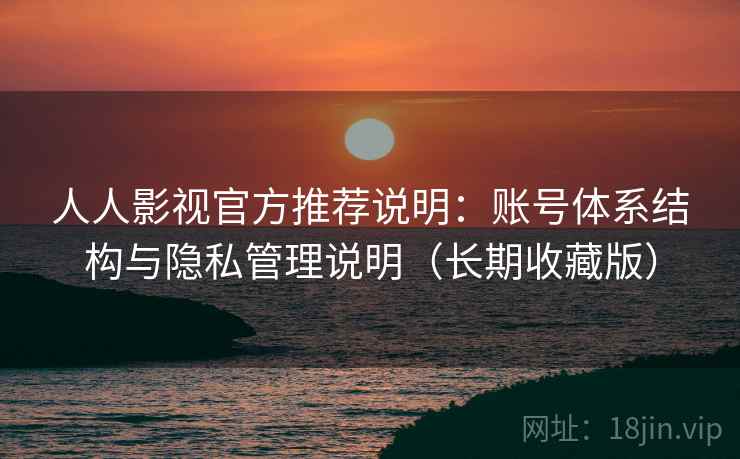 人人影视官方推荐说明：账号体系结构与隐私管理说明（长期收藏版）