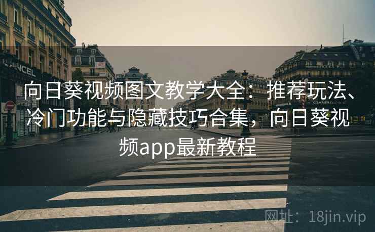向日葵视频图文教学大全：推荐玩法、冷门功能与隐藏技巧合集，向日葵视频app最新教程