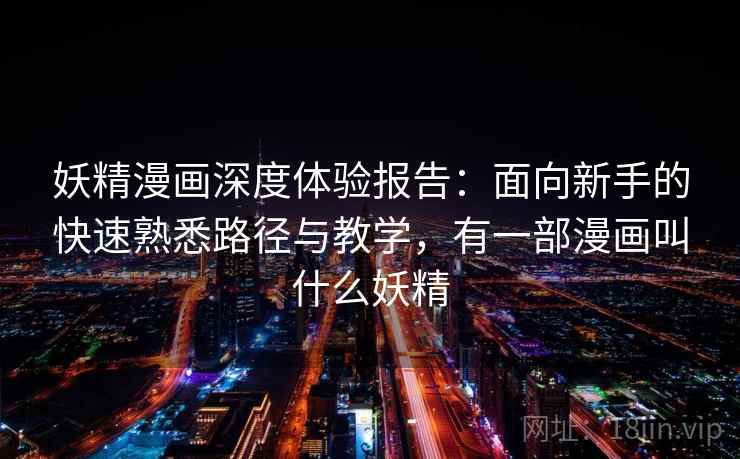 妖精漫画深度体验报告：面向新手的快速熟悉路径与教学，有一部漫画叫什么妖精