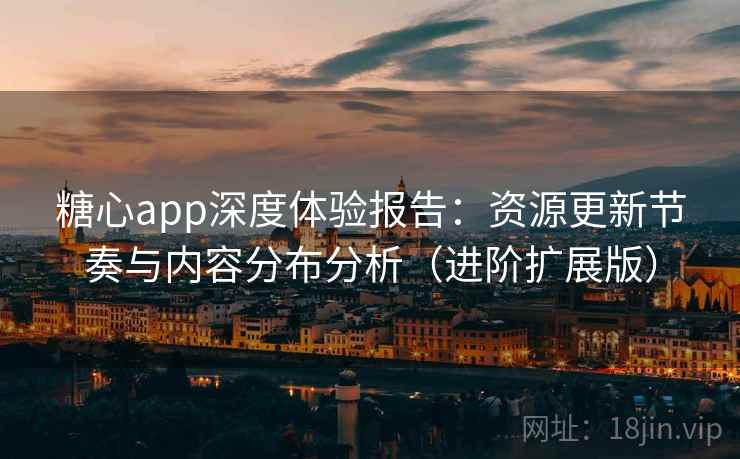 糖心app深度体验报告：资源更新节奏与内容分布分析（进阶扩展版）